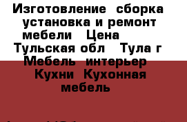 Изготовление, сборка, установка и ремонт мебели › Цена ­ 300 - Тульская обл., Тула г. Мебель, интерьер » Кухни. Кухонная мебель   